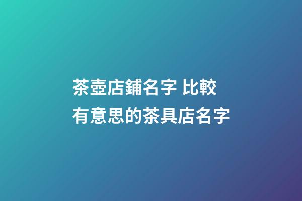 茶壺店鋪名字 比較有意思的茶具店名字-第1張-店鋪起名-玄機派
